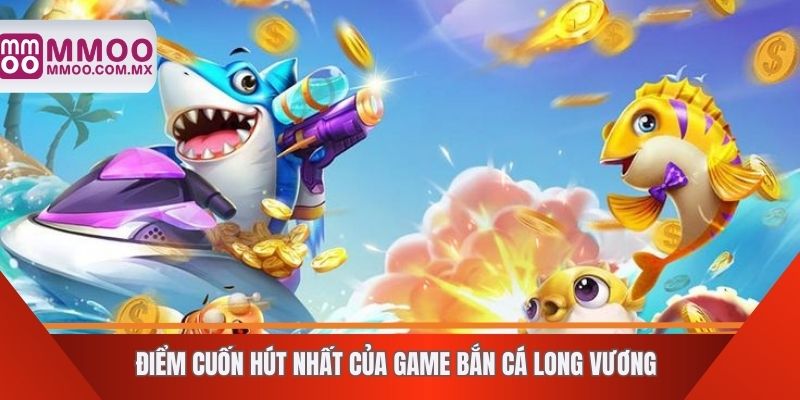 Điểm cuốn hút nhất của game bắn cá long vương